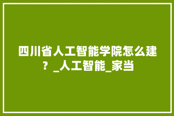 四川省人工智能学院怎么建？_人工智能_家当