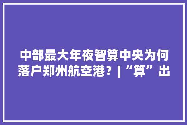 中部最大年夜智算中央为何落户郑州航空港？|“算”出新未来①_郑州_航空港