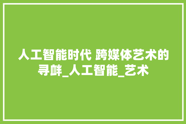 人工智能时代 跨媒体艺术的寻衅_人工智能_艺术 智能问答