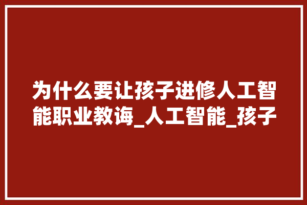 为什么要让孩子进修人工智能职业教诲_人工智能_孩子 计算机