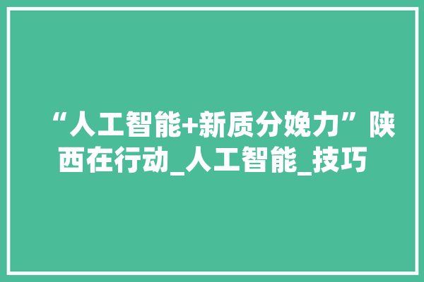 “人工智能+新质分娩力”陕西在行动_人工智能_技巧 AI简讯