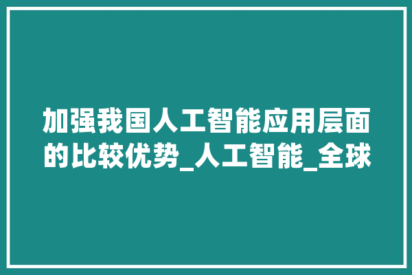 加强我国人工智能应用层面的比较优势_人工智能_全球