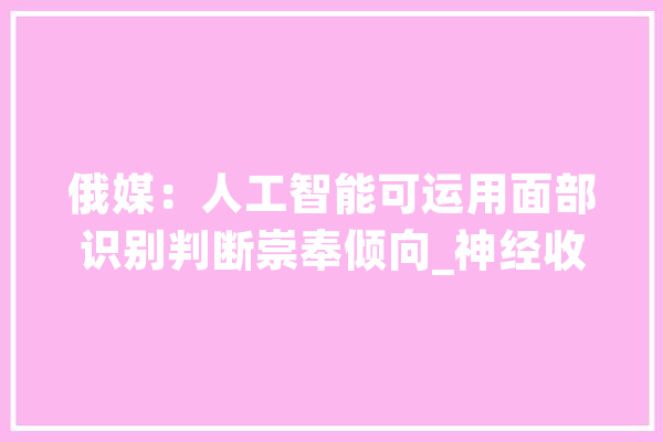 俄媒：人工智能可运用面部识别判断崇奉倾向_神经收集_斯基
