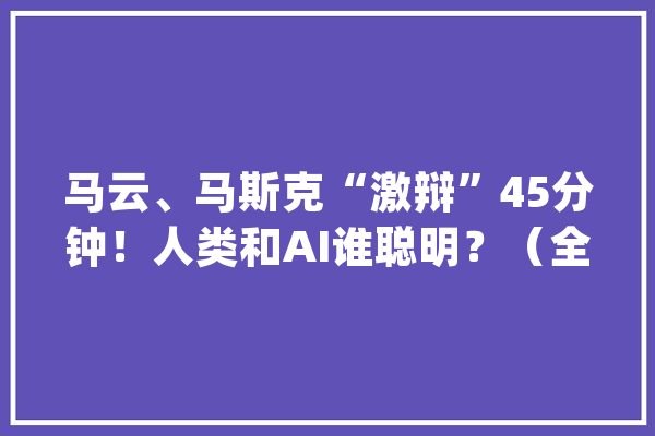 马云、马斯克“激辩”45分钟！人类和AI谁聪明？（全文）_人类_人工智能 AI快讯