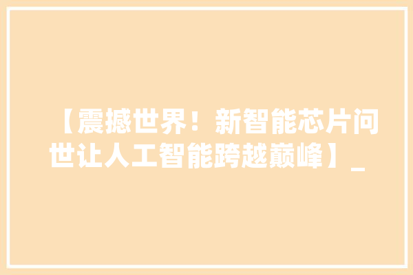 【震撼世界！新智能芯片问世让人工智能跨越巅峰】_芯片_人工智能 智能写作