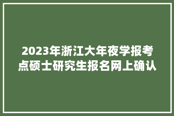 2023年浙江大年夜学报考点硕士研究生报名网上确认通知书记_考生_考点 AI快讯