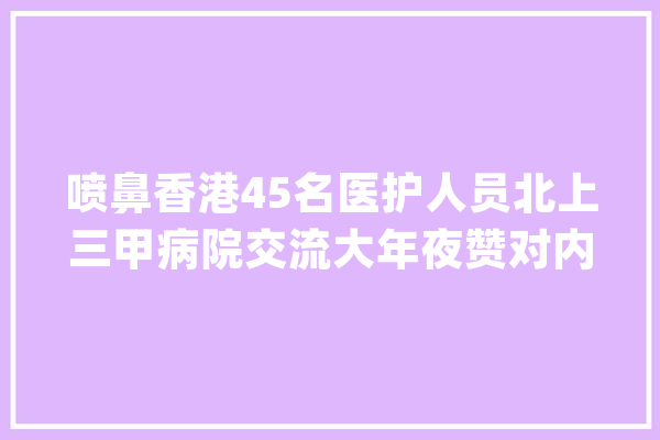 喷鼻香港45名医护人员北上三甲病院交流大年夜赞对内地人工智能印象深刻_病院_内地