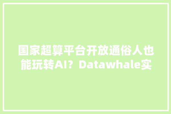 国家超算平台开放通俗人也能玩转AI？Datawhale实测揭秘_平台_资本