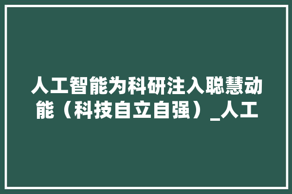 人工智能为科研注入聪慧动能（科技自立自强）_人工智能_卵白质