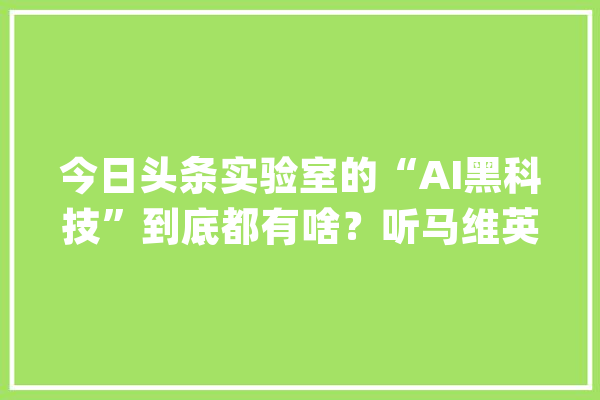今日头条实验室的“AI黑科技”到底都有啥？听马维英怎么说_今日_人工智能
