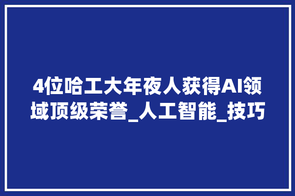 4位哈工大年夜人获得AI领域顶级荣誉_人工智能_技巧