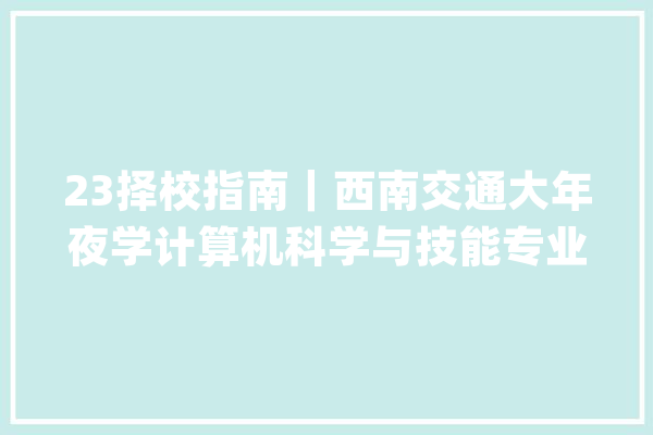 23择校指南｜西南交通大年夜学计算机科学与技能专业考研考情分析_技巧_复试