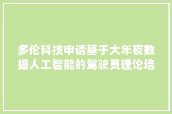 多伦科技申请基于大年夜数据人工智能的驾驶员理论培训方法专利能根据学员的做题情况个性化为学员推荐驾驶理论考试题目_学员_理论