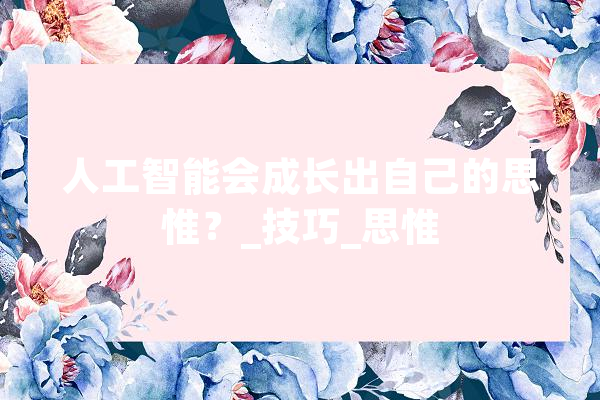 人工智能会成长出自己的思惟？_技巧_思惟