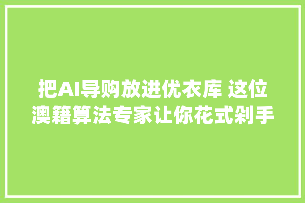 把AI导购放进优衣库 这位澳籍算法专家让你花式剁手 转化率10%_导购_聪明 计算机