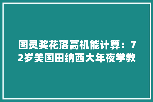 图灵奖花落高机能计算：72岁美国田纳西大年夜学教授唐加拉获奖_高机能_科学