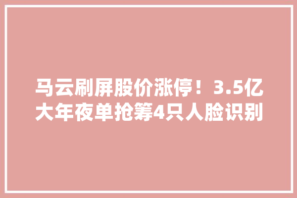 马云刷屏股价涨停！3.5亿大年夜单抢筹4只人脸识别概念股（名单）_不雅点_汉王 智能助手