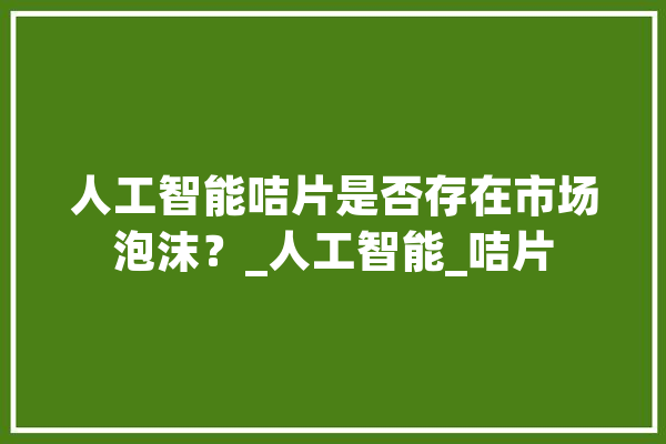 人工智能咭片是否存在市场泡沫？_人工智能_咭片
