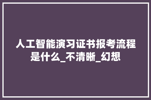 人工智能演习证书报考流程是什么_不清晰_幻想 科技快讯