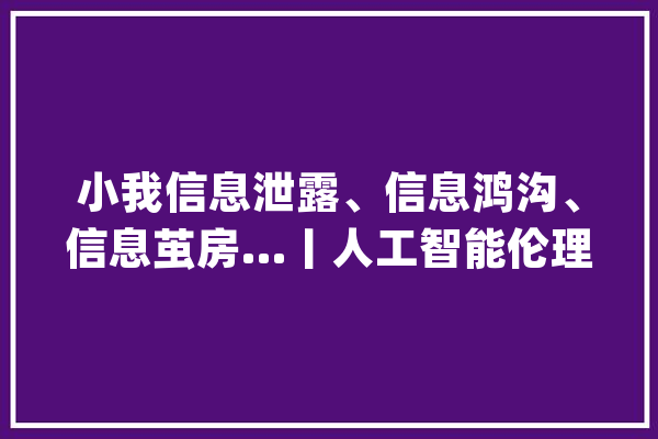 小我信息泄露、信息鸿沟、信息茧房…丨人工智能伦理问题的现状分析与对策_人工智能_伦理