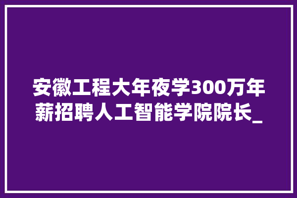 安徽工程大年夜学300万年薪招聘人工智能学院院长_马鞍山_万元