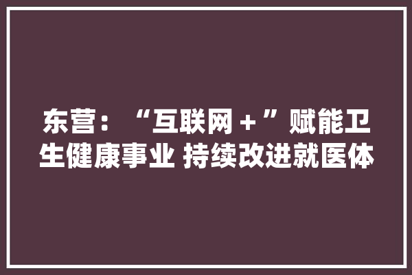 东营：“互联网＋”赋能卫生健康事业 持续改进就医体验_东营_数据 文字写作