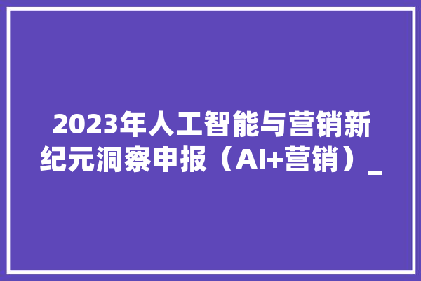 2023年人工智能与营销新纪元洞察申报（AI+营销）_不雅点_不雅观