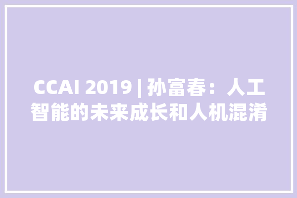CCAI 2019 | 孙富春：人工智能的未来成长和人机混淆智能_人工智能_智能