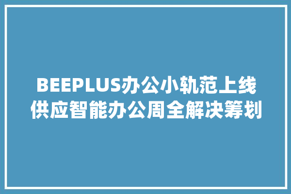 BEEPLUS办公小轨范上线供应智能办公周全解决筹划_空间_线上 智能写作