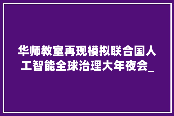 华师教室再现模拟联合国人工智能全球治理大年夜会_人工智能_结合国