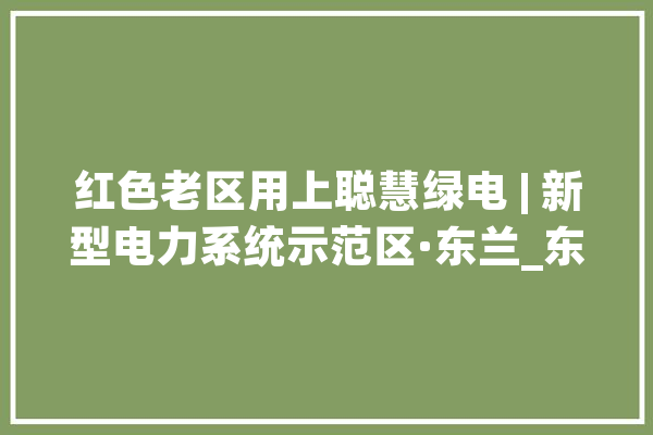 红色老区用上聪慧绿电 | 新型电力系统示范区·东兰_东兰_河池
