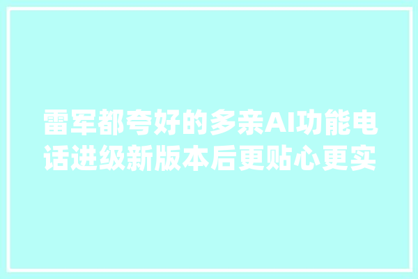 雷军都夸好的多亲AI功能电话进级新版本后更贴心更实用了_功效_德律风 智能写作