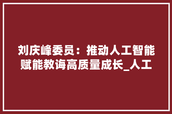 刘庆峰委员：推动人工智能赋能教诲高质量成长_人工智能_心理 云服务