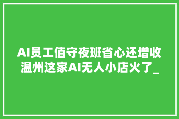 AI员工值守夜班省心还增收温州这家AI无人小店火了_模子_视觉