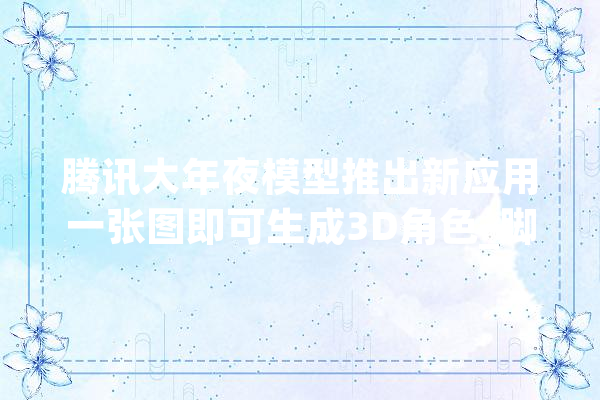 腾讯大年夜模型推出新应用一张图即可生成3D角色_脚色_模子 智能助手