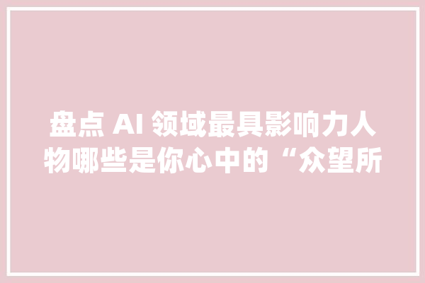盘点 AI 领域最具影响力人物哪些是你心中的“众望所归”？_神经收集_人工智能