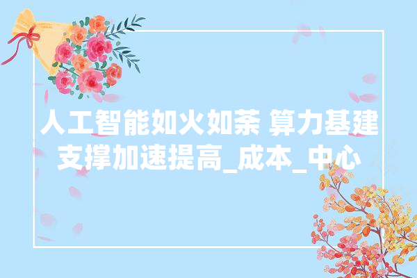人工智能如火如荼 算力基建支撑加速提高_成本_中心