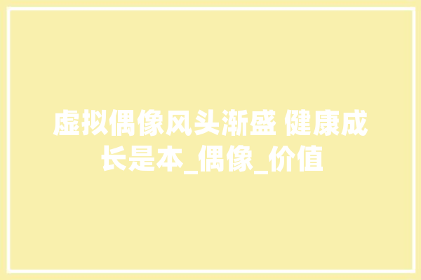 虚拟偶像风头渐盛 健康成长是本_偶像_价值 云服务