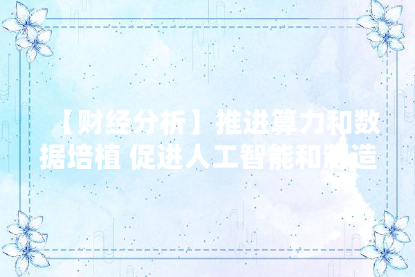 【财经分析】推进算力和数据培植 促进人工智能和制造业深度融合_人工智能_制作业