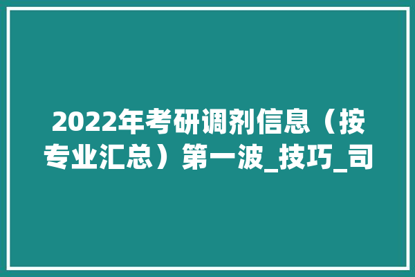 2022年考研调剂信息（按专业汇总）第一波_技巧_司法