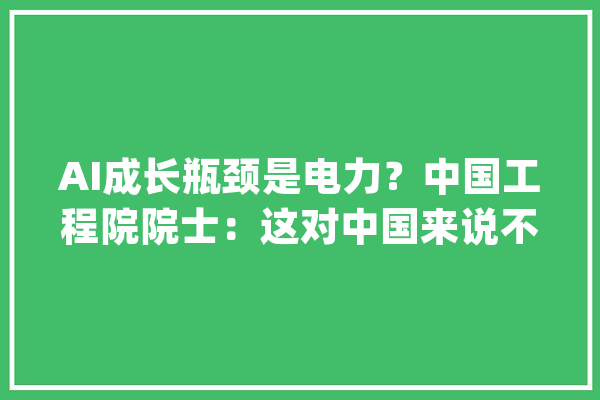 AI成长瓶颈是电力？中国工程院院士：这对中国来说不是问题中国是现阶段最不需要担心能源问题的国家【附人工智能行业现状分析】_人工智能_模子 科技快讯
