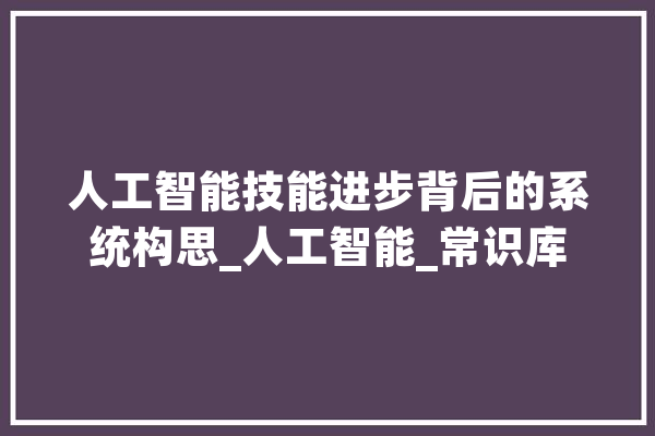 人工智能技能进步背后的系统构思_人工智能_常识库 智能问答