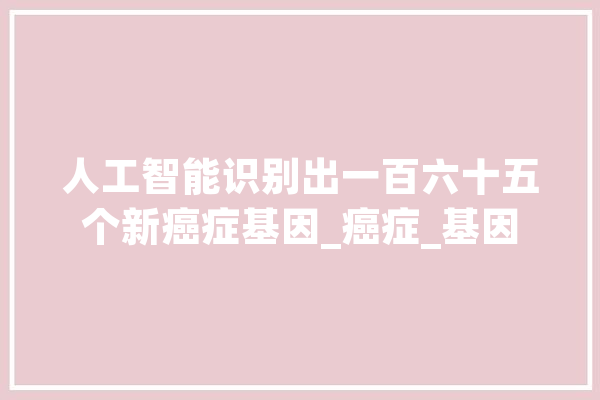 人工智能识别出一百六十五个新癌症基因_癌症_基因