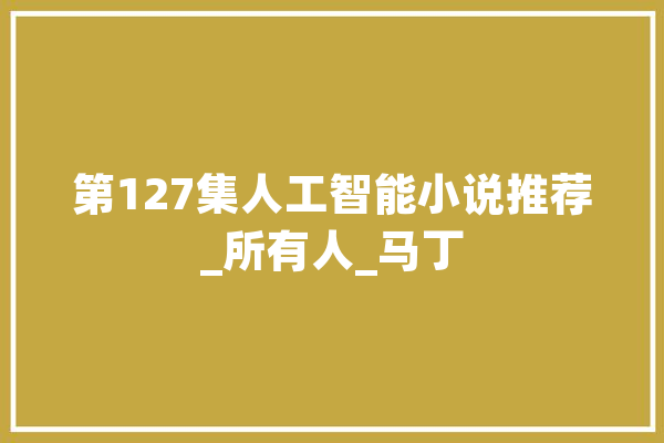 第127集人工智能小说推荐_所有人_马丁 智能写作