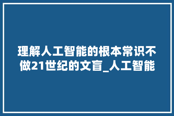 理解人工智能的根本常识不做21世纪的文盲_人工智能_人类 科技快讯