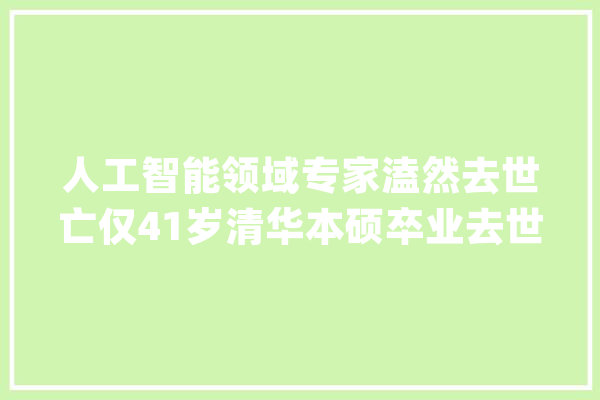 人工智能领域专家溘然去世亡仅41岁清华本硕卒业去世因令人意外_人工智能_科研 AI快讯
