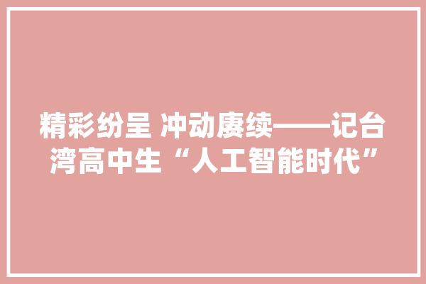 精彩纷呈 冲动赓续——记台湾高中生“人工智能时代”青岛体验营次日活动_同窗们_台湾
