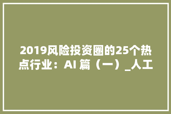 2019风险投资圈的25个热点行业：AI 篇（一）_人工智能_家当 文字写作