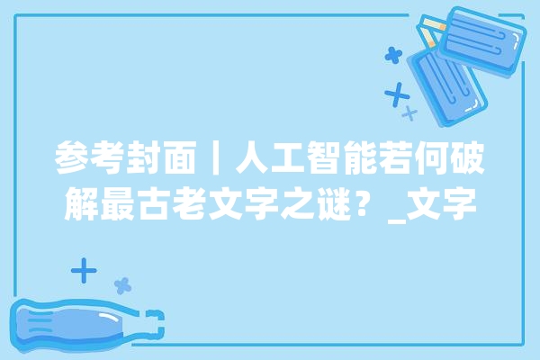 参考封面｜人工智能若何破解最古老文字之谜？_文字_楔形 计算机