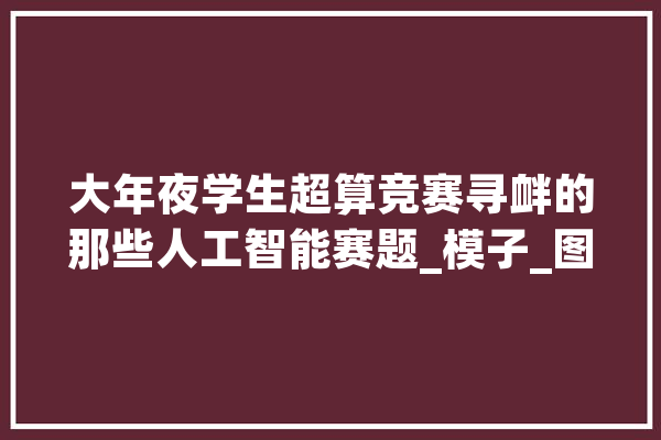 大年夜学生超算竞赛寻衅的那些人工智能赛题_模子_图像 文字写作